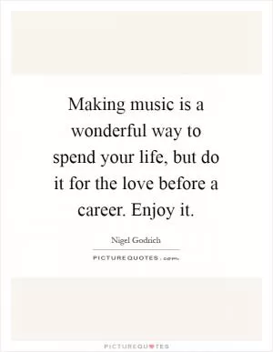 Making music is a wonderful way to spend your life, but do it for the love before a career. Enjoy it Picture Quote #1