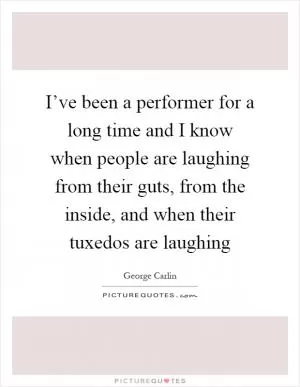 I’ve been a performer for a long time and I know when people are laughing from their guts, from the inside, and when their tuxedos are laughing Picture Quote #1