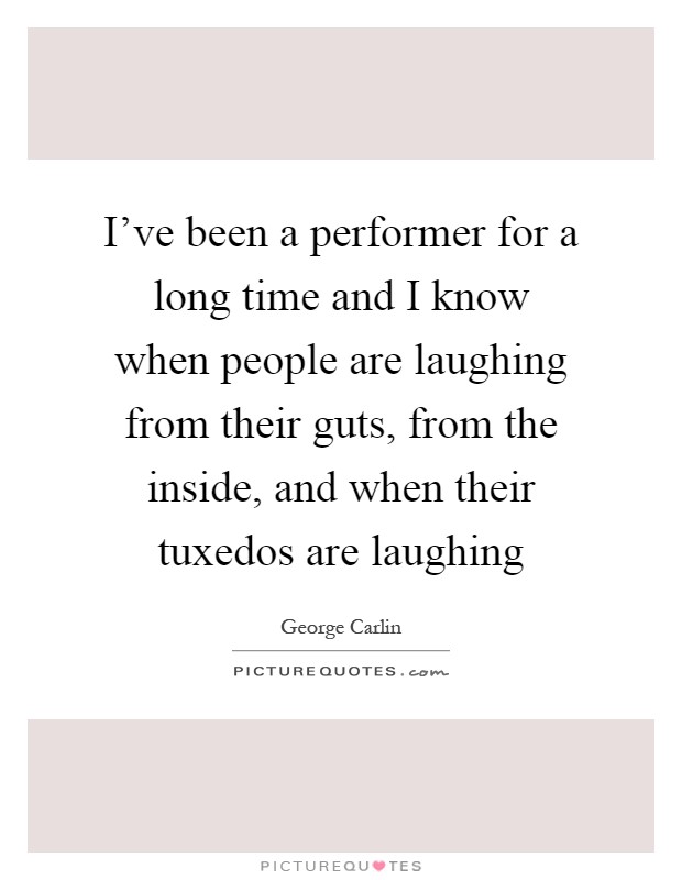 I've been a performer for a long time and I know when people are laughing from their guts, from the inside, and when their tuxedos are laughing Picture Quote #1