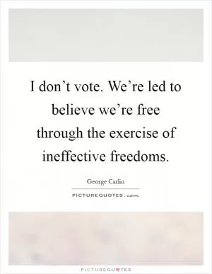 I don’t vote. We’re led to believe we’re free through the exercise of ineffective freedoms Picture Quote #1