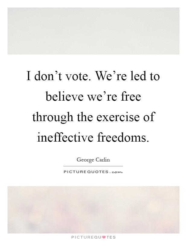 I don't vote. We're led to believe we're free through the exercise of ineffective freedoms Picture Quote #1