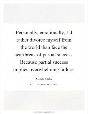 Personally, emotionally, I’d rather divorce myself from the world than face the heartbreak of partial success. Because partial success implies overwhelming failure Picture Quote #1