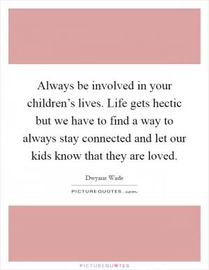 Always be involved in your children’s lives. Life gets hectic but we have to find a way to always stay connected and let our kids know that they are loved Picture Quote #1