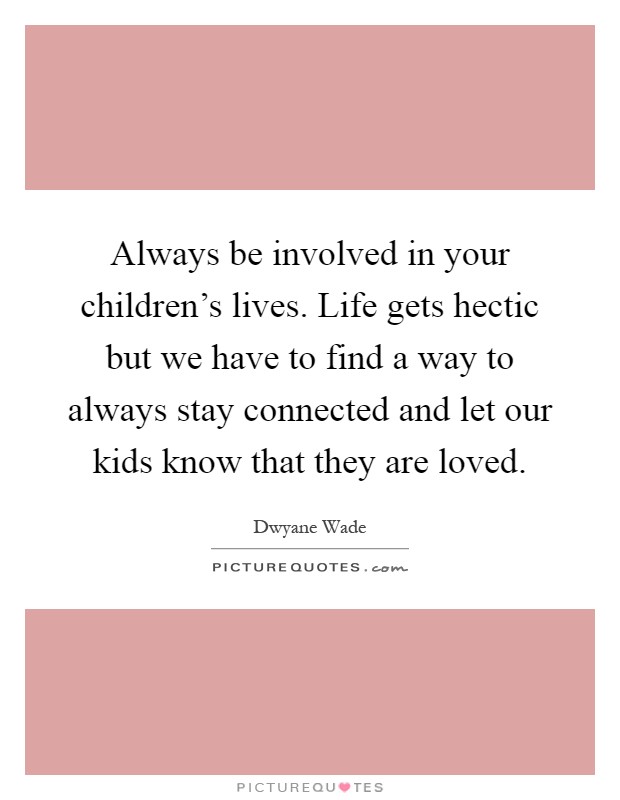 Always be involved in your children's lives. Life gets hectic but we have to find a way to always stay connected and let our kids know that they are loved Picture Quote #1