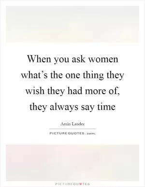 When you ask women what’s the one thing they wish they had more of, they always say time Picture Quote #1