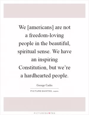 We [americans] are not a freedom-loving people in the beautiful, spiritual sense. We have an inspiring Constitution, but we’re a hardhearted people Picture Quote #1