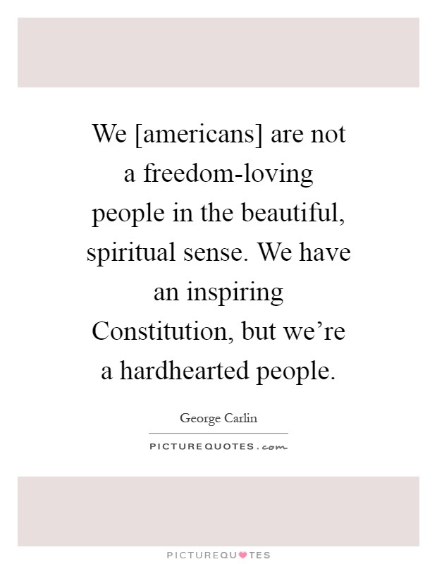 We [americans] are not a freedom-loving people in the beautiful, spiritual sense. We have an inspiring Constitution, but we're a hardhearted people Picture Quote #1