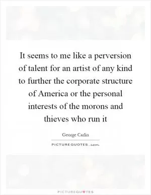 It seems to me like a perversion of talent for an artist of any kind to further the corporate structure of America or the personal interests of the morons and thieves who run it Picture Quote #1