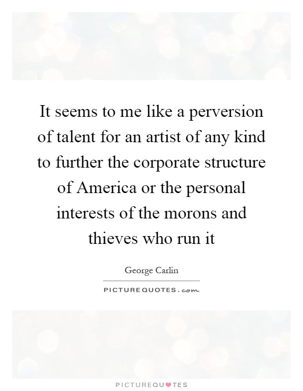 It seems to me like a perversion of talent for an artist of any kind to further the corporate structure of America or the personal interests of the morons and thieves who run it Picture Quote #1