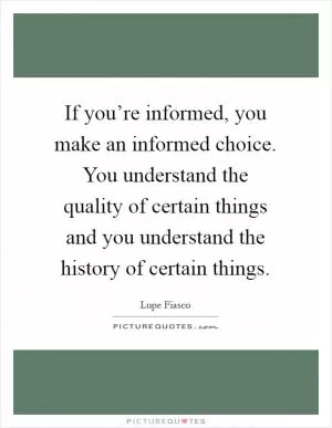 If you’re informed, you make an informed choice. You understand the quality of certain things and you understand the history of certain things Picture Quote #1