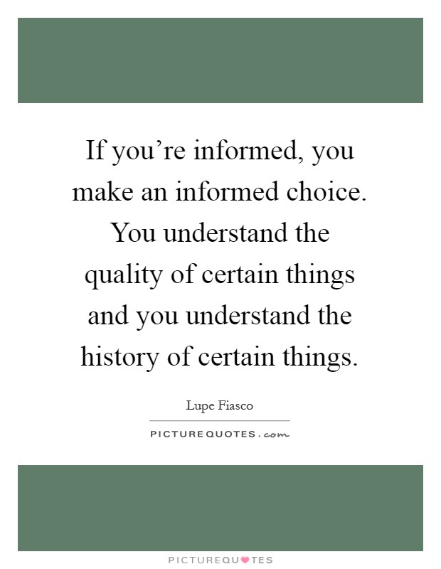 If you're informed, you make an informed choice. You understand the quality of certain things and you understand the history of certain things Picture Quote #1