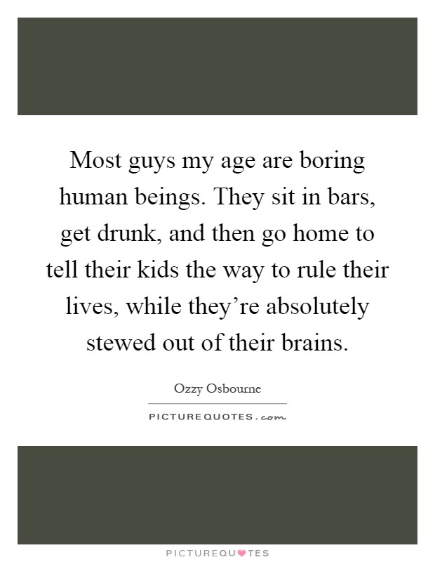 Most guys my age are boring human beings. They sit in bars, get drunk, and then go home to tell their kids the way to rule their lives, while they're absolutely stewed out of their brains Picture Quote #1