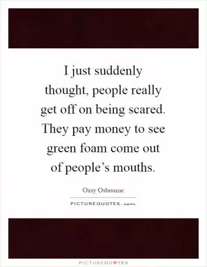 I just suddenly thought, people really get off on being scared. They pay money to see green foam come out of people’s mouths Picture Quote #1