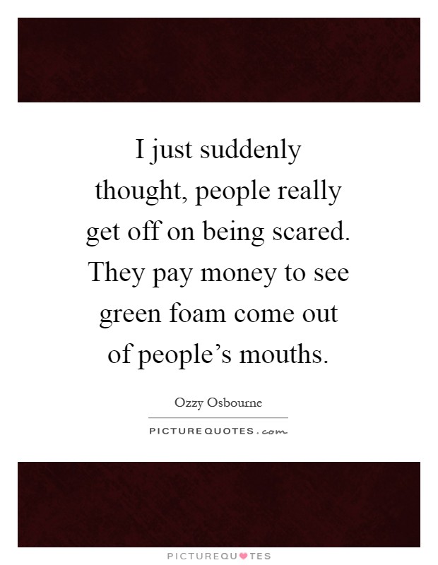 I just suddenly thought, people really get off on being scared. They pay money to see green foam come out of people's mouths Picture Quote #1