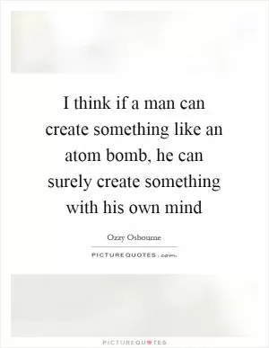 I think if a man can create something like an atom bomb, he can surely create something with his own mind Picture Quote #1