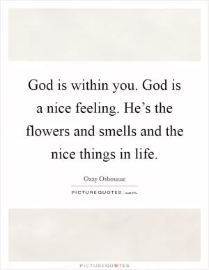 God is within you. God is a nice feeling. He’s the flowers and smells and the nice things in life Picture Quote #1