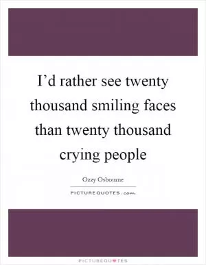 I’d rather see twenty thousand smiling faces than twenty thousand crying people Picture Quote #1