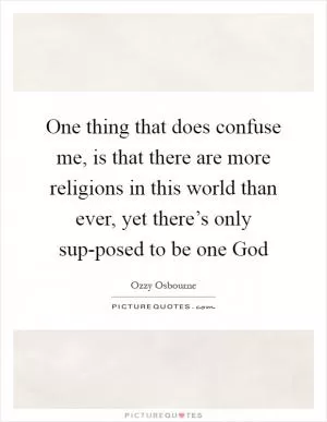 One thing that does confuse me, is that there are more religions in this world than ever, yet there’s only sup-posed to be one God Picture Quote #1