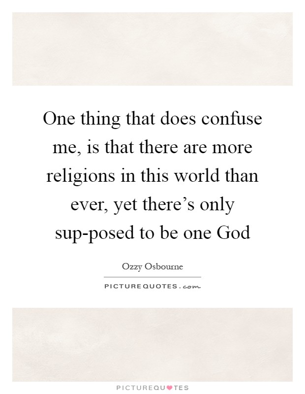 One thing that does confuse me, is that there are more religions in this world than ever, yet there's only sup-posed to be one God Picture Quote #1