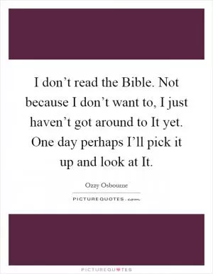 I don’t read the Bible. Not because I don’t want to, I just haven’t got around to It yet. One day perhaps I’ll pick it up and look at It Picture Quote #1