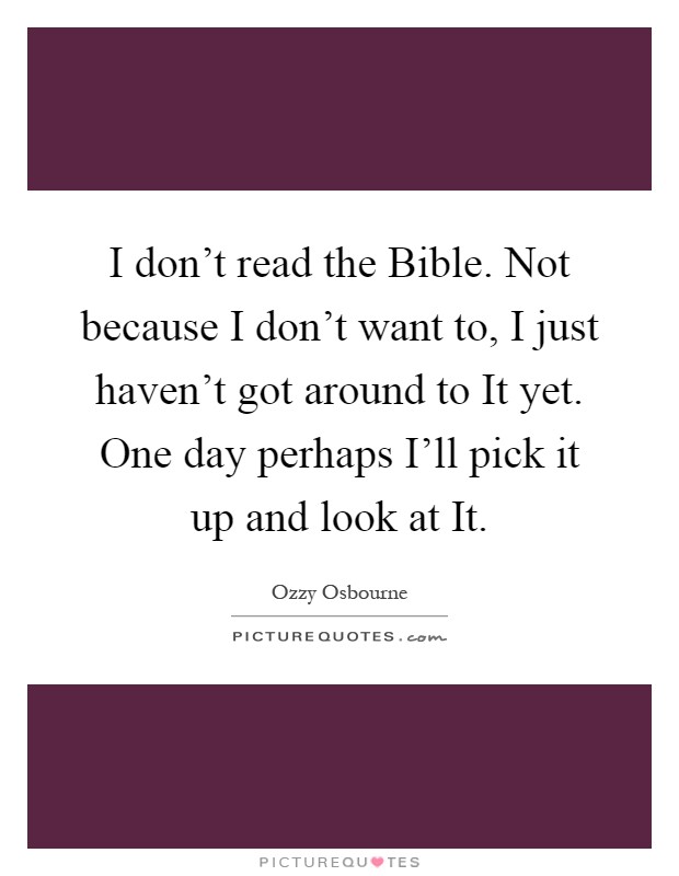 I don't read the Bible. Not because I don't want to, I just haven't got around to It yet. One day perhaps I'll pick it up and look at It Picture Quote #1