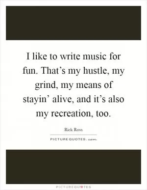 I like to write music for fun. That’s my hustle, my grind, my means of stayin’ alive, and it’s also my recreation, too Picture Quote #1