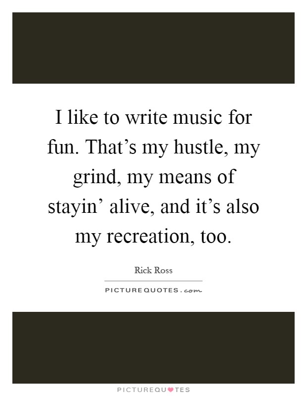 I like to write music for fun. That's my hustle, my grind, my means of stayin' alive, and it's also my recreation, too Picture Quote #1