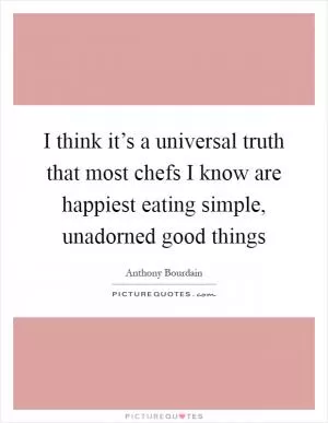I think it’s a universal truth that most chefs I know are happiest eating simple, unadorned good things Picture Quote #1