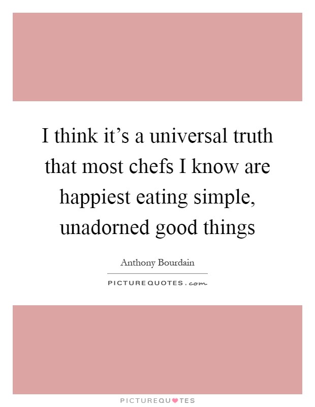 I think it's a universal truth that most chefs I know are happiest eating simple, unadorned good things Picture Quote #1