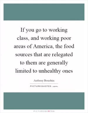 If you go to working class, and working poor areas of America, the food sources that are relegated to them are generally limited to unhealthy ones Picture Quote #1