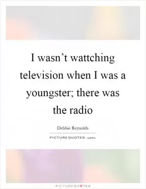 I wasn’t wattching television when I was a youngster; there was the radio Picture Quote #1