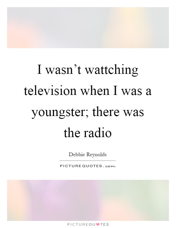 I wasn't wattching television when I was a youngster; there was the radio Picture Quote #1