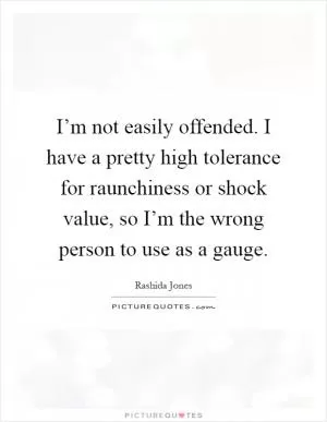 I’m not easily offended. I have a pretty high tolerance for raunchiness or shock value, so I’m the wrong person to use as a gauge Picture Quote #1