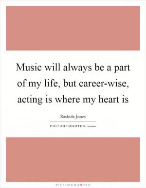 Music will always be a part of my life, but career-wise, acting is where my heart is Picture Quote #1