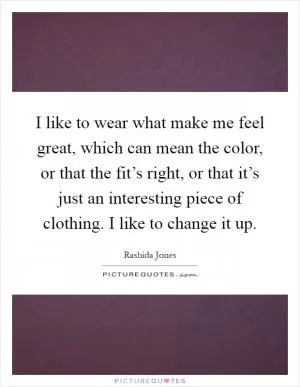 I like to wear what make me feel great, which can mean the color, or that the fit’s right, or that it’s just an interesting piece of clothing. I like to change it up Picture Quote #1