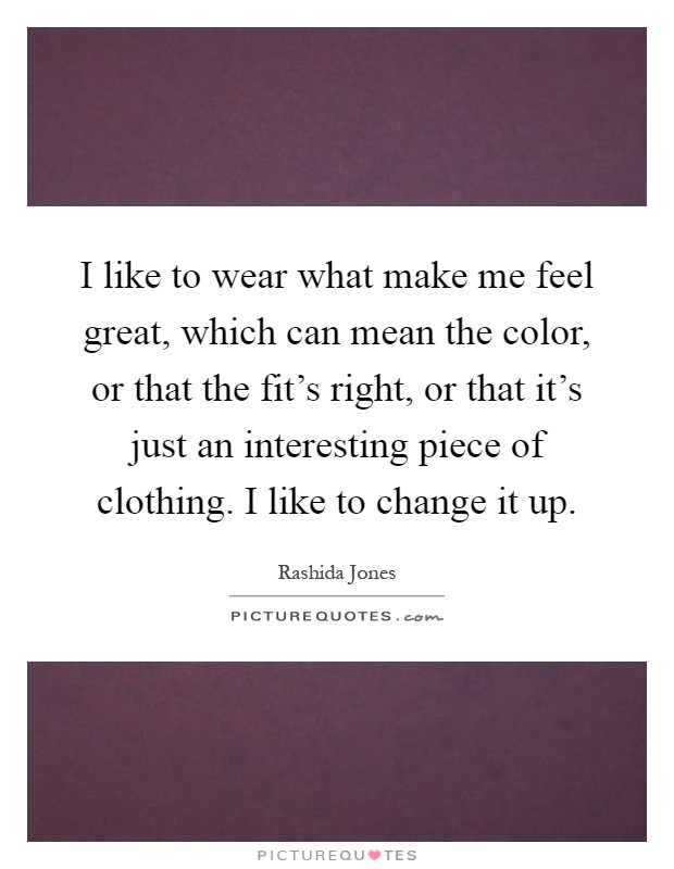 I like to wear what make me feel great, which can mean the color, or that the fit's right, or that it's just an interesting piece of clothing. I like to change it up Picture Quote #1