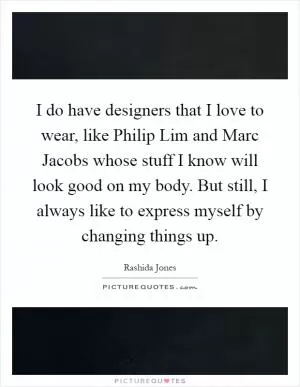 I do have designers that I love to wear, like Philip Lim and Marc Jacobs whose stuff I know will look good on my body. But still, I always like to express myself by changing things up Picture Quote #1