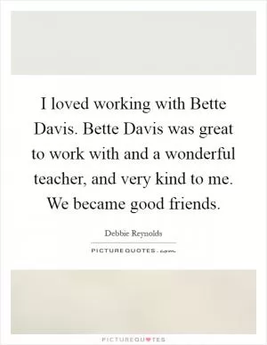 I loved working with Bette Davis. Bette Davis was great to work with and a wonderful teacher, and very kind to me. We became good friends Picture Quote #1