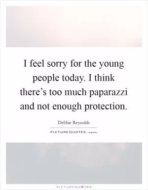 I feel sorry for the young people today. I think there’s too much paparazzi and not enough protection Picture Quote #1