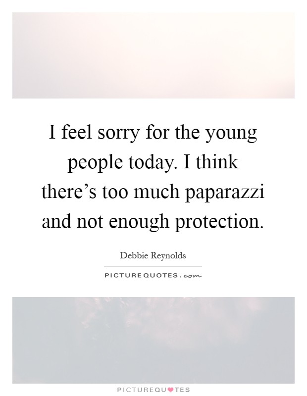I feel sorry for the young people today. I think there's too much paparazzi and not enough protection Picture Quote #1
