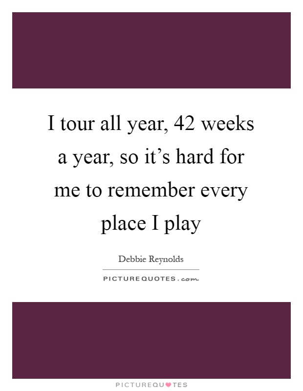 I tour all year, 42 weeks a year, so it's hard for me to remember every place I play Picture Quote #1