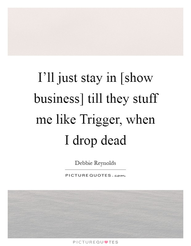I'll just stay in [show business] till they stuff me like Trigger, when I drop dead Picture Quote #1