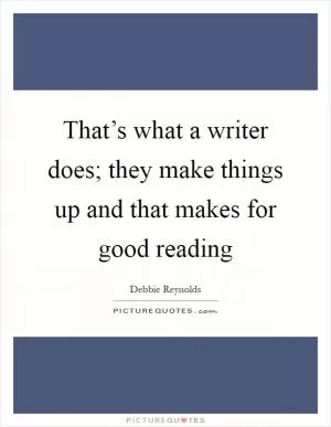That’s what a writer does; they make things up and that makes for good reading Picture Quote #1