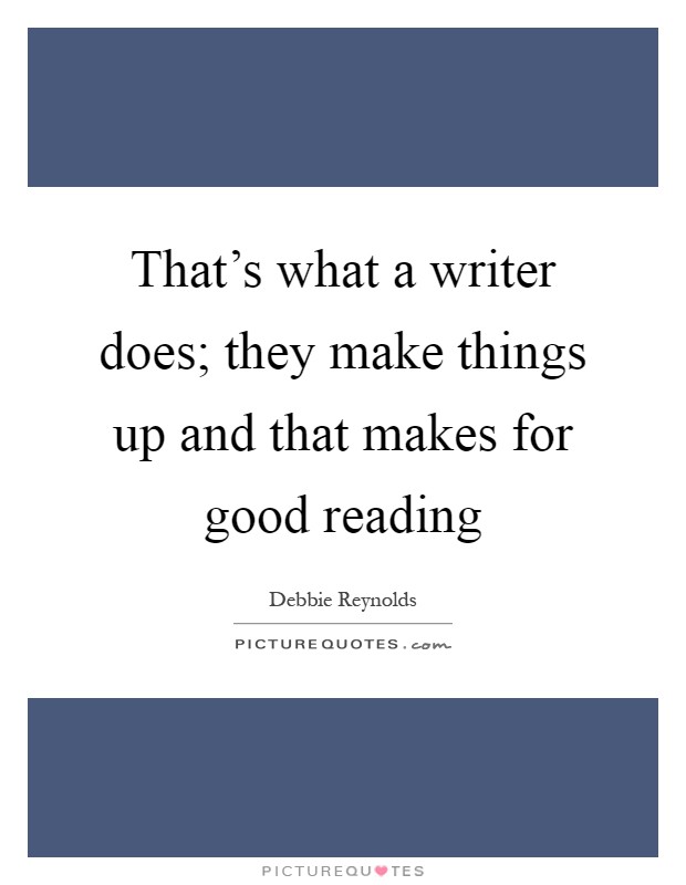 That's what a writer does; they make things up and that makes for good reading Picture Quote #1