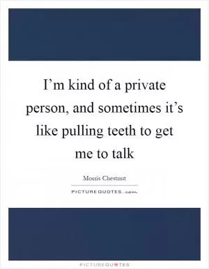 I’m kind of a private person, and sometimes it’s like pulling teeth to get me to talk Picture Quote #1