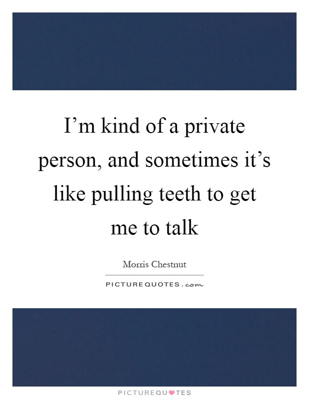 I'm kind of a private person, and sometimes it's like pulling teeth to get me to talk Picture Quote #1