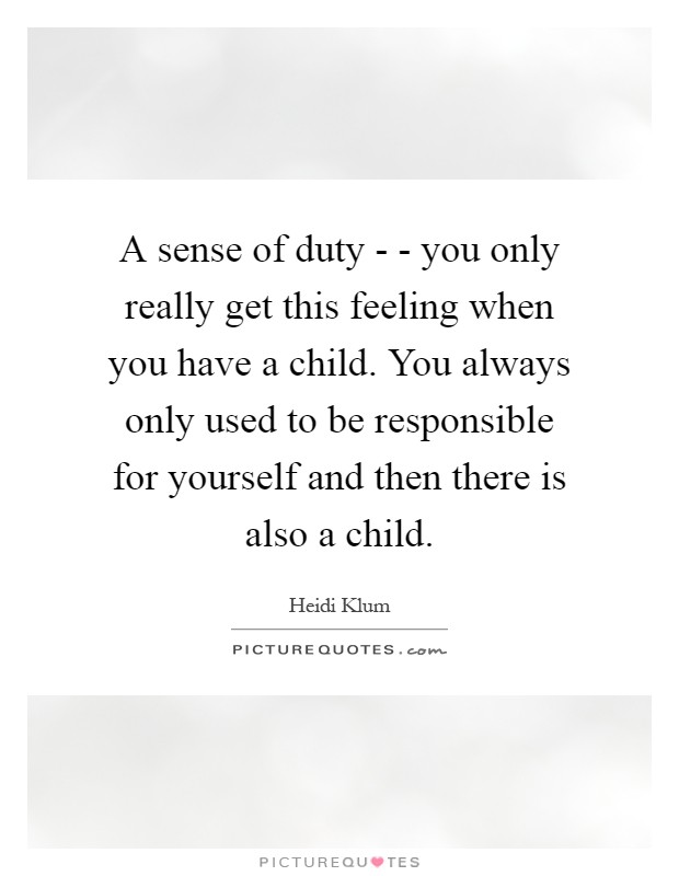 A sense of duty - - you only really get this feeling when you have a child. You always only used to be responsible for yourself and then there is also a child Picture Quote #1