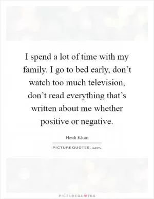 I spend a lot of time with my family. I go to bed early, don’t watch too much television, don’t read everything that’s written about me whether positive or negative Picture Quote #1