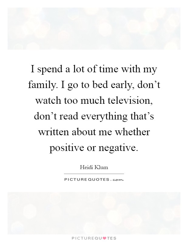 I spend a lot of time with my family. I go to bed early, don't watch too much television, don't read everything that's written about me whether positive or negative Picture Quote #1