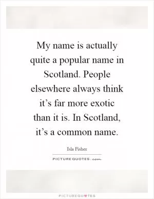 My name is actually quite a popular name in Scotland. People elsewhere always think it’s far more exotic than it is. In Scotland, it’s a common name Picture Quote #1